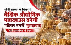 योगी सरकार के विजन से बदलेगी मुरादाबाद की तस्वीर, वैश्विक औद्योगिक पावरहाउस बनेगी ‘पीतल नगरी’